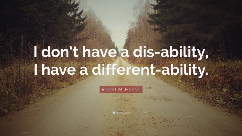 Robert M. Hensel Quote: “I don’t have a dis-ability, I have a different-ability.”