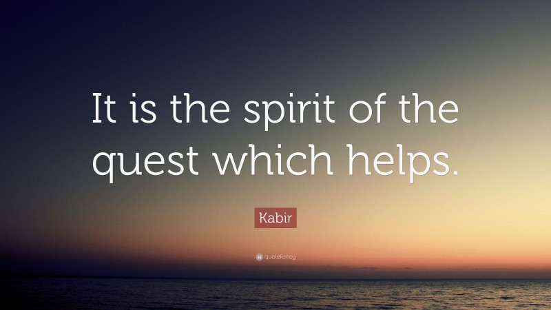 Kabir Quote: “It is the spirit of the quest which helps.”