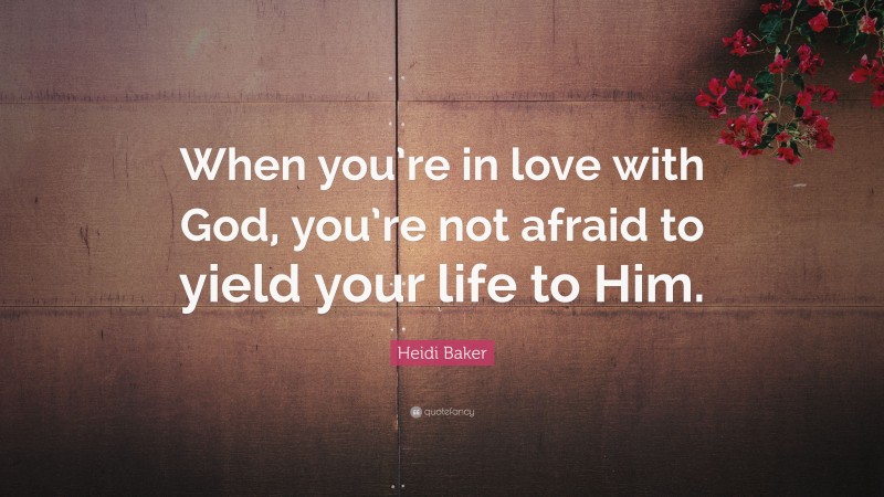 Heidi Baker Quote: “When you’re in love with God, you’re not afraid to yield your life to Him.”