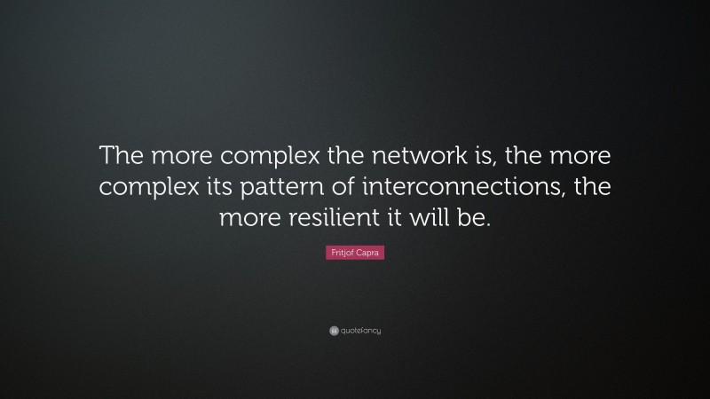 Fritjof Capra Quote: “The more complex the network is, the more complex its pattern of interconnections, the more resilient it will be.”