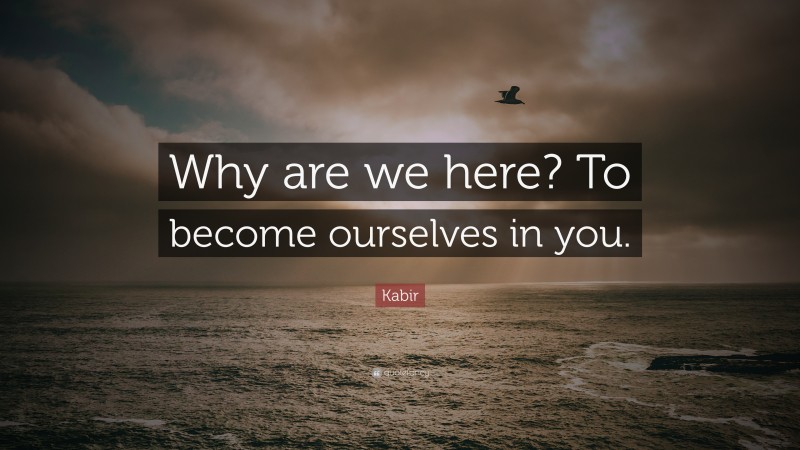 Kabir Quote: “Why are we here? To become ourselves in you.”