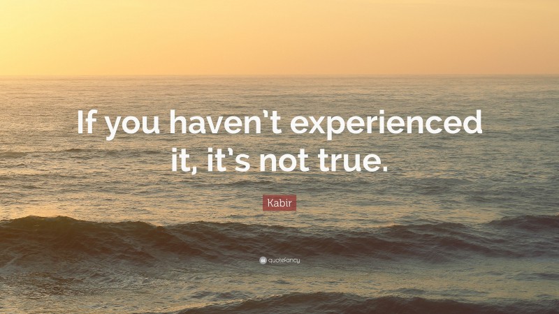 Kabir Quote: “If you haven’t experienced it, it’s not true.”