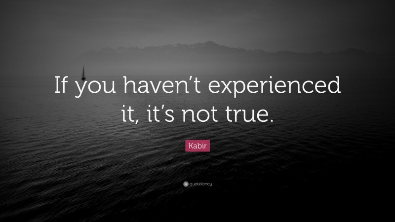 Kabir Quote: “If you haven’t experienced it, it’s not true.”