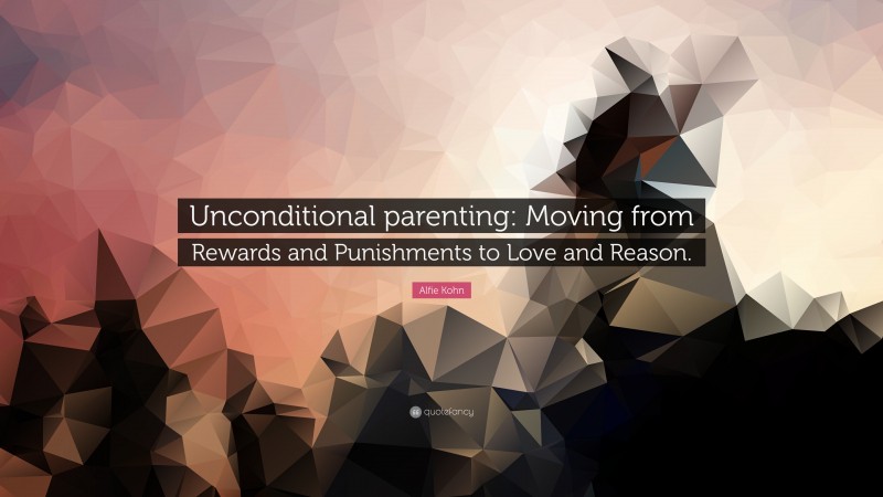 Alfie Kohn Quote: “Unconditional parenting: Moving from Rewards and Punishments to Love and Reason.”