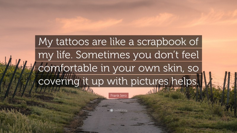 Frank Iero Quote: “My tattoos are like a scrapbook of my life. Sometimes you don’t feel comfortable in your own skin, so covering it up with pictures helps.”