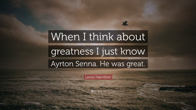 Lewis Hamilton Quote: “When I think about greatness I just know Ayrton Senna. He was great.”