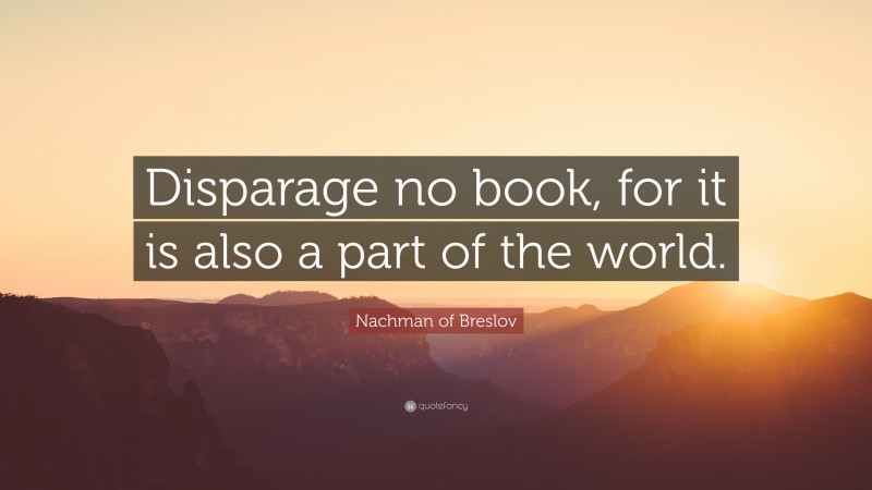 Nachman of Breslov Quote: “Disparage no book, for it is also a part of the world.”