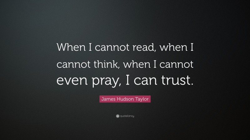 James Hudson Taylor Quote: “When I cannot read, when I cannot think, when I cannot even pray, I can trust.”