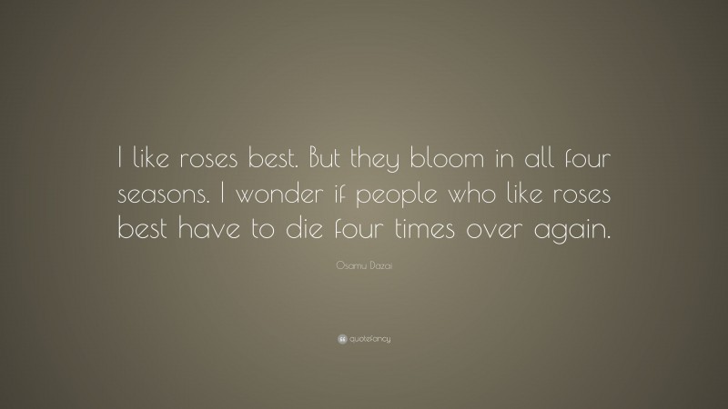 Osamu Dazai Quote: “I like roses best. But they bloom in all four seasons. I wonder if people who like roses best have to die four times over again.”