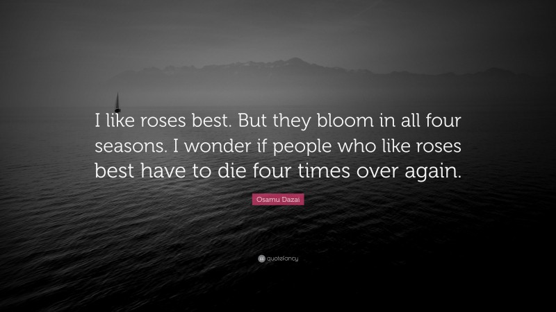 Osamu Dazai Quote: “I like roses best. But they bloom in all four seasons. I wonder if people who like roses best have to die four times over again.”