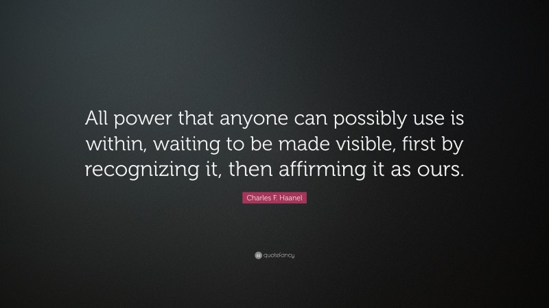 Charles F. Haanel Quote: “All power that anyone can possibly use is within, waiting to be made visible, first by recognizing it, then affirming it as ours.”