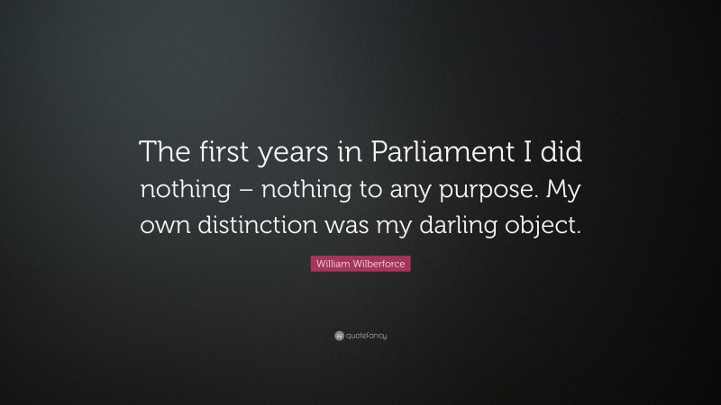 William Wilberforce Quote: “The first years in Parliament I did nothing – nothing to any purpose. My own distinction was my darling object.”