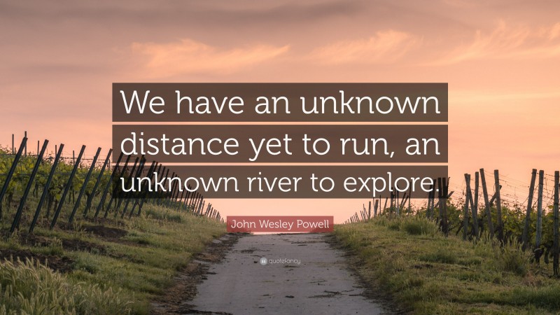 John Wesley Powell Quote: “We have an unknown distance yet to run, an unknown river to explore.”