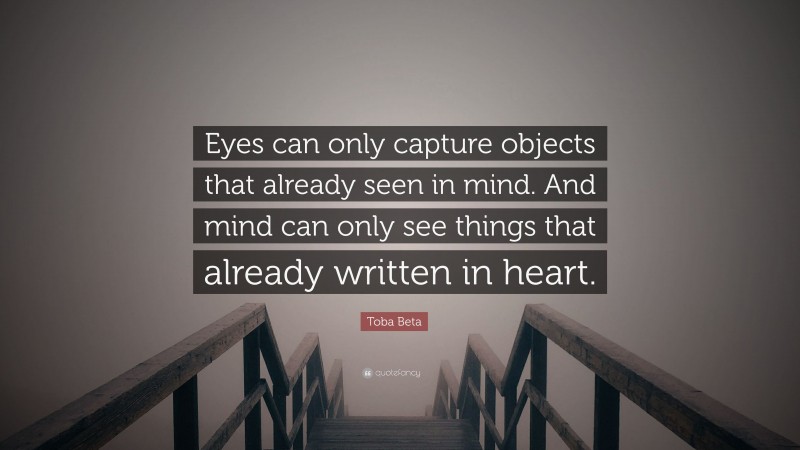 Toba Beta Quote: “Eyes can only capture objects that already seen in mind. And mind can only see things that already written in heart.”