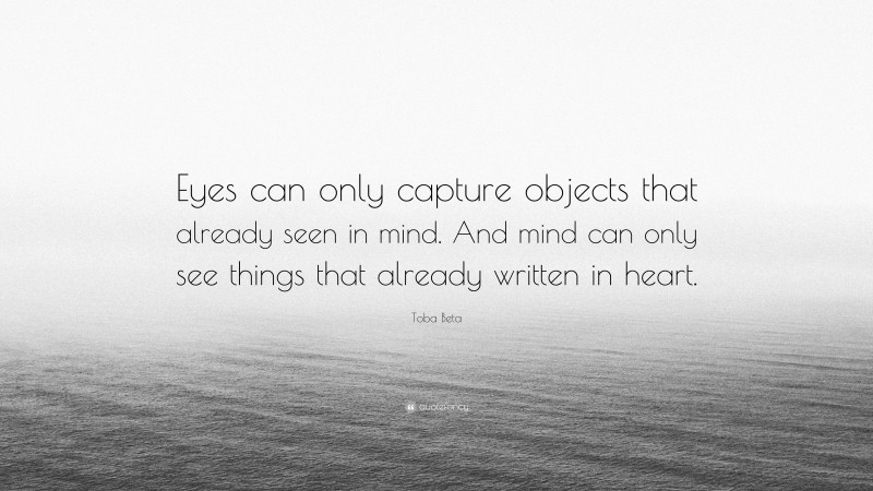 Toba Beta Quote: “Eyes can only capture objects that already seen in mind. And mind can only see things that already written in heart.”