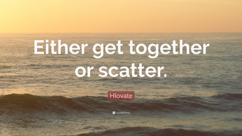 Hlovate Quote: “Either get together or scatter.”
