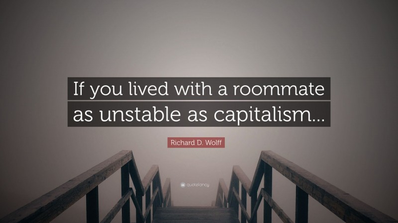 Richard D. Wolff Quote: “If you lived with a roommate as unstable as capitalism...”