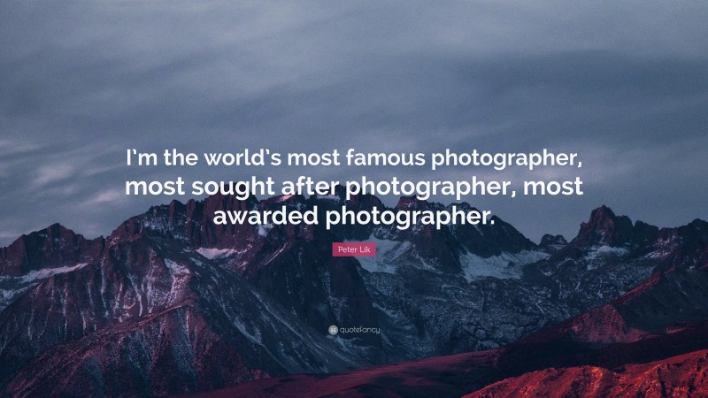Peter Lik Quote: “I’m the world’s most famous photographer, most sought after photographer, most awarded photographer.”