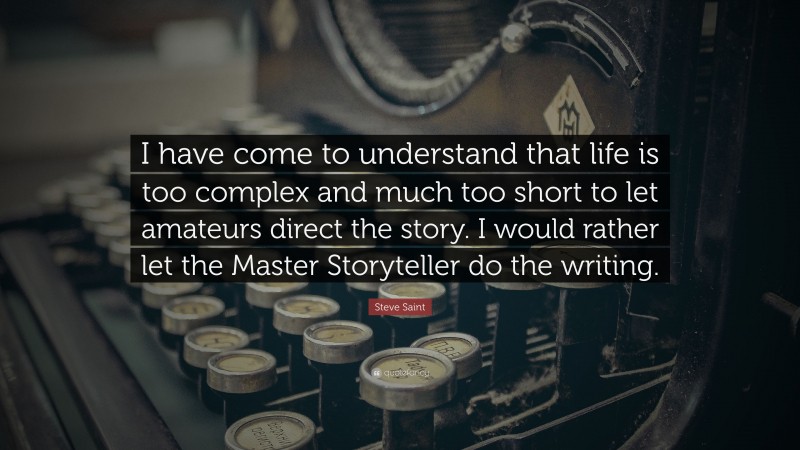 Steve Saint Quote: “I have come to understand that life is too complex and much too short to let amateurs direct the story. I would rather let the Master Storyteller do the writing.”