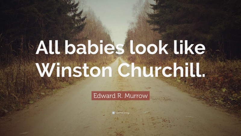 Edward R. Murrow Quote: “All babies look like Winston Churchill.”