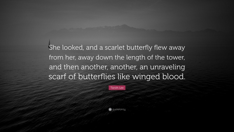 Tanith Lee Quote: “She looked, and a scarlet butterfly flew away from her, away down the length of the tower, and then another, another, an unraveling scarf of butterflies like winged blood.”