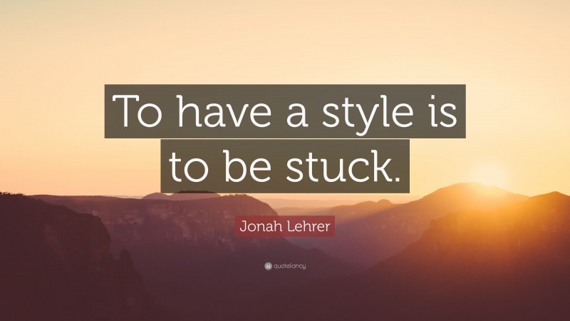 Jonah Lehrer Quote: “To have a style is to be stuck.”