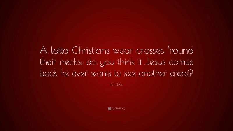 Bill Hicks Quote: “A lotta Christians wear crosses ’round their necks; do you think if Jesus comes back he ever wants to see another cross?”