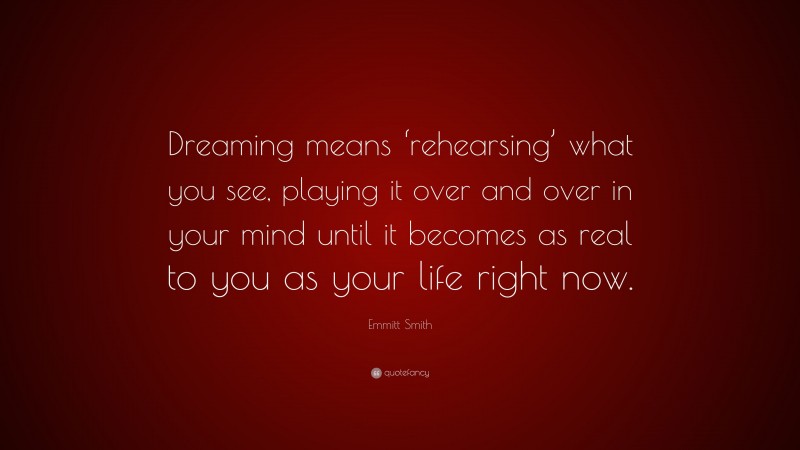 Emmitt Smith Quote: “Dreaming means ‘rehearsing’ what you see, playing it over and over in your mind until it becomes as real to you as your life right now.”