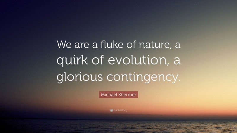 Michael Shermer Quote: “We are a fluke of nature, a quirk of evolution, a glorious contingency.”