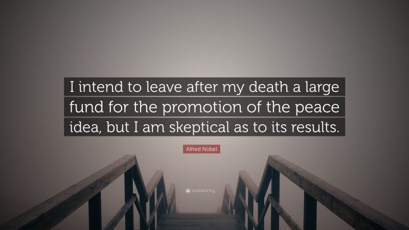 Alfred Nobel Quote: “I intend to leave after my death a large fund for the promotion of the peace idea, but I am skeptical as to its results.”