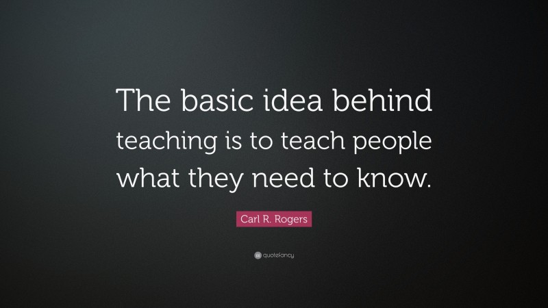 Carl R. Rogers Quote: “The basic idea behind teaching is to teach people what they need to know.”