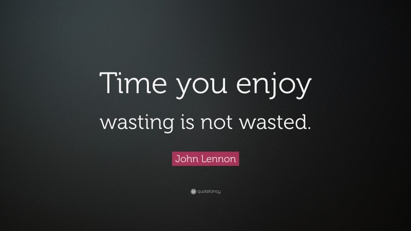 John Lennon Quote: “Time you enjoy wasting is not wasted.”