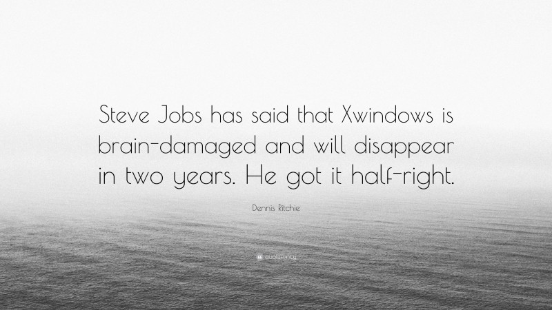 Dennis Ritchie Quote: “Steve Jobs has said that Xwindows is brain-damaged and will disappear in two years. He got it half-right.”