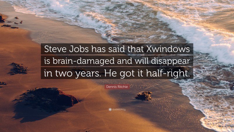 Dennis Ritchie Quote: “Steve Jobs has said that Xwindows is brain-damaged and will disappear in two years. He got it half-right.”