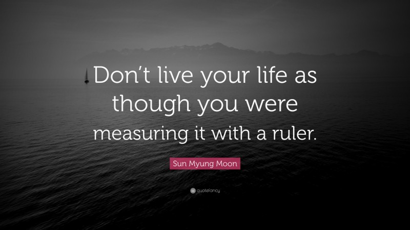 Sun Myung Moon Quote: “Don’t live your life as though you were measuring it with a ruler.”