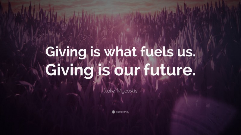 Blake Mycoskie Quote: “Giving is what fuels us. Giving is our future.”