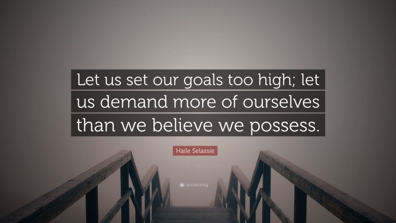 Haile Selassie Quote: “Let us set our goals too high; let us demand more of ourselves than we believe we possess.”