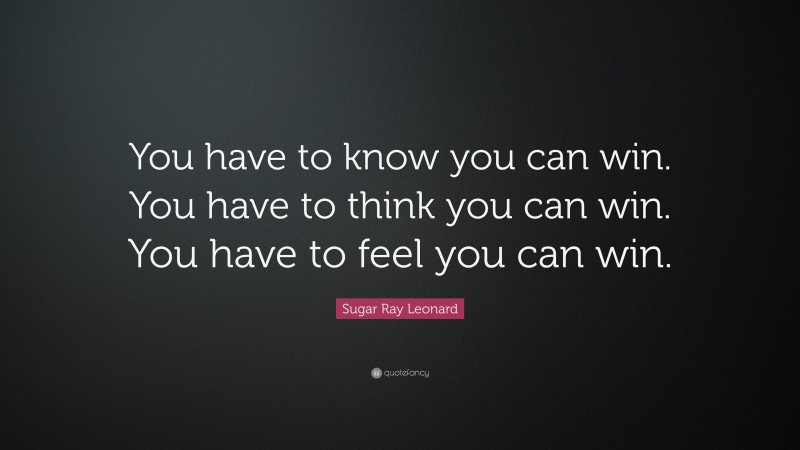 Sugar Ray Leonard Quote: “You have to know you can win. You have to think you can win. You have to feel you can win.”