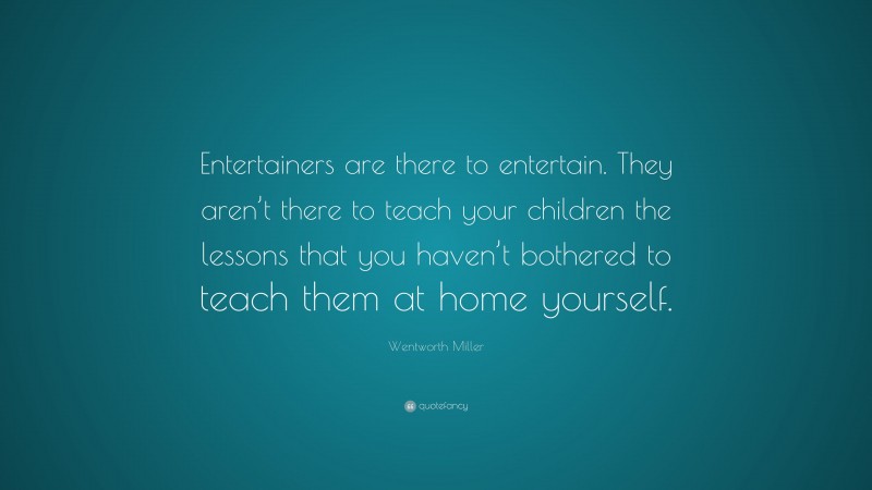 Wentworth Miller Quote: “Entertainers are there to entertain. They aren’t there to teach your children the lessons that you haven’t bothered to teach them at home yourself.”