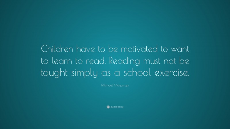 Michael Morpurgo Quote: “Children have to be motivated to want to learn ...