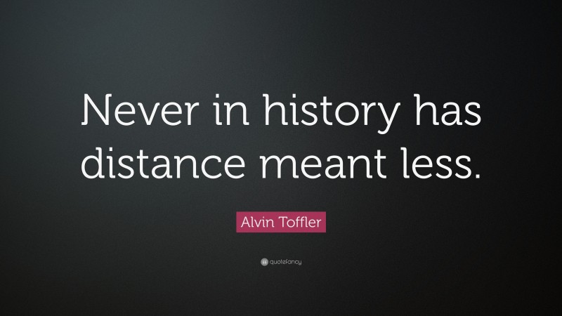 Alvin Toffler Quote: “Never in history has distance meant less.”