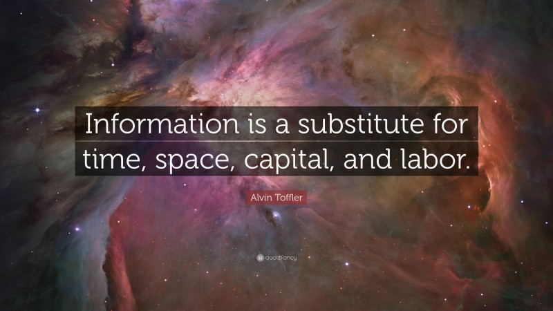 Alvin Toffler Quote: “Information is a substitute for time, space, capital, and labor.”