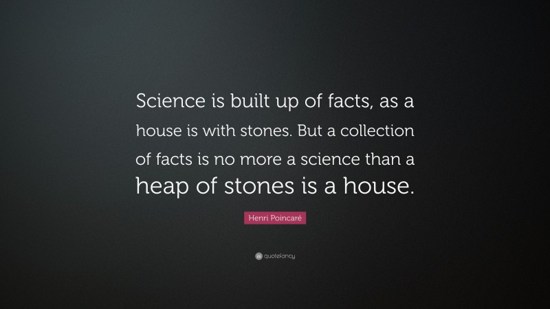 Henri Poincaré Quote: “Science is built up of facts, as a house is with stones. But a collection of facts is no more a science than a heap of stones is a house.”