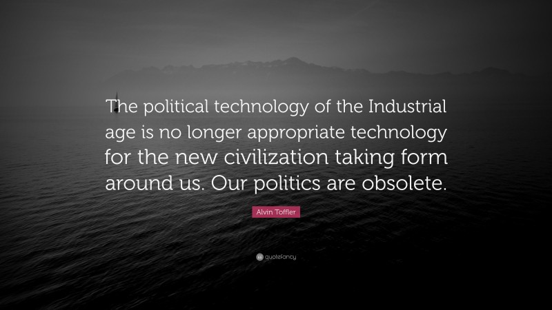 Alvin Toffler Quote: “The political technology of the Industrial age is no longer appropriate technology for the new civilization taking form around us. Our politics are obsolete.”