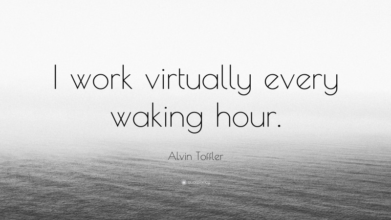 Alvin Toffler Quote: “I work virtually every waking hour.”