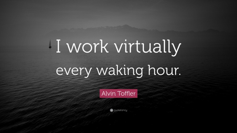 Alvin Toffler Quote: “I work virtually every waking hour.”