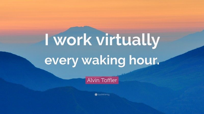 Alvin Toffler Quote: “I work virtually every waking hour.”