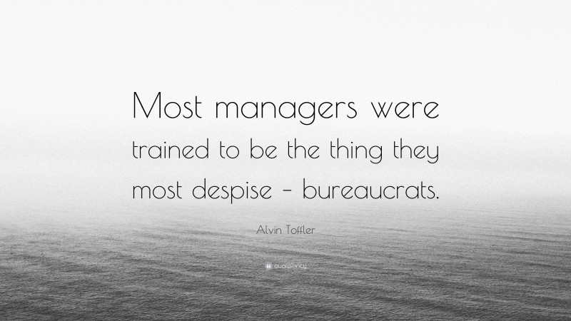 Alvin Toffler Quote: “Most managers were trained to be the thing they most despise – bureaucrats.”