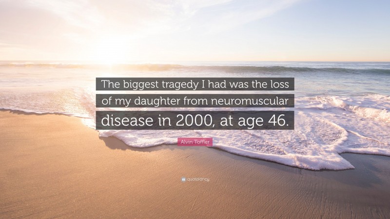Alvin Toffler Quote: “The biggest tragedy I had was the loss of my daughter from neuromuscular disease in 2000, at age 46.”