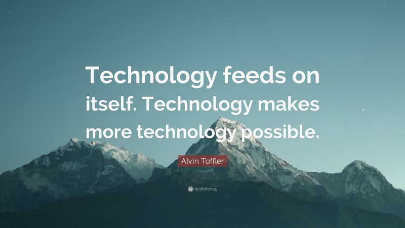 Alvin Toffler Quote: “Technology feeds on itself. Technology makes more technology possible.”